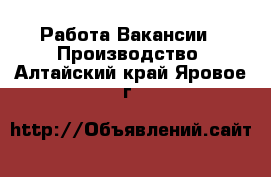 Работа Вакансии - Производство. Алтайский край,Яровое г.